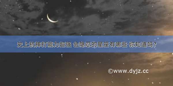 史上抗摔打能力超强 会隐忍的星座有哪些 你知道吗？