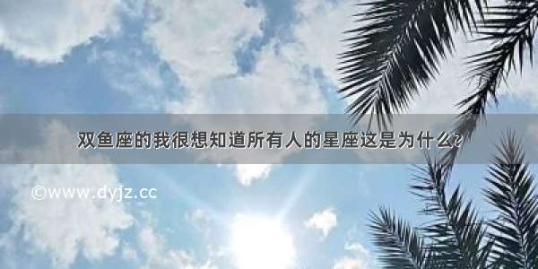 双鱼座的我很想知道所有人的星座这是为什么?