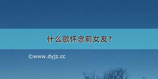 什么歌怀念前女友？