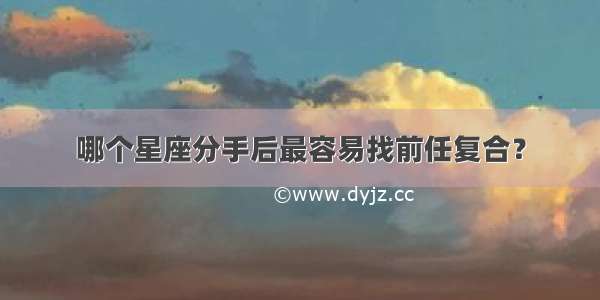 哪个星座分手后最容易找前任复合？