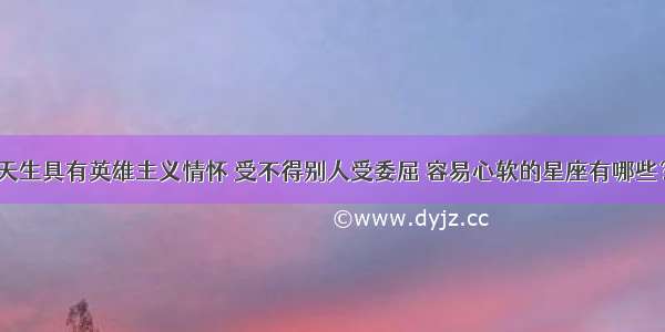 天生具有英雄主义情怀 受不得别人受委屈 容易心软的星座有哪些？