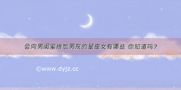 会向男闺蜜抱怨男友的星座女有哪些 你知道吗？