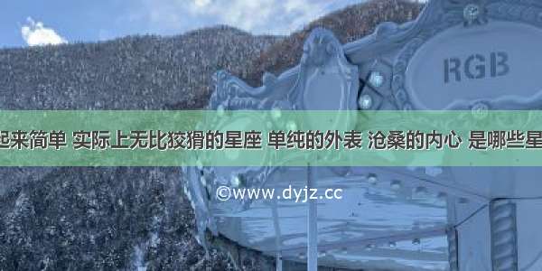 看起来简单 实际上无比狡猾的星座 单纯的外表 沧桑的内心 是哪些星座？