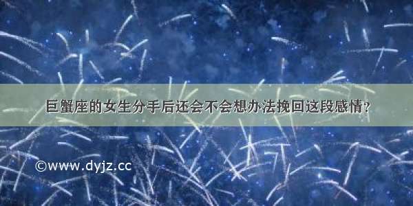 巨蟹座的女生分手后还会不会想办法挽回这段感情？