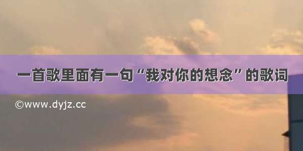 一首歌里面有一句“我对你的想念”的歌词