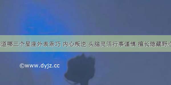 你知道哪三个星座外表乖巧 内心叛逆 头脑灵活行事谨慎 擅长隐藏野心吗？