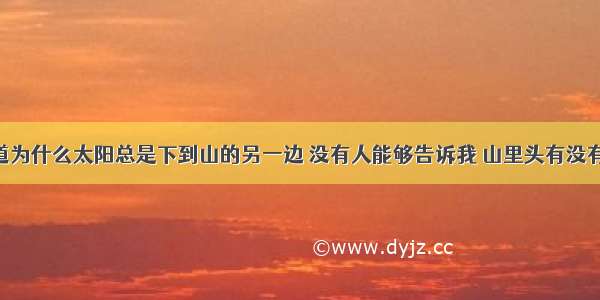 没有人知道为什么太阳总是下到山的另一边 没有人能够告诉我 山里头有没有住着神仙 