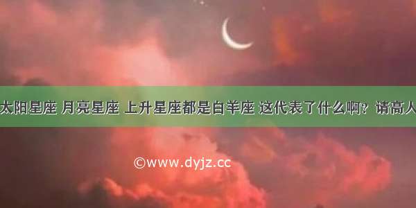 我的太阳星座 月亮星座 上升星座都是白羊座 这代表了什么啊？请高人指点