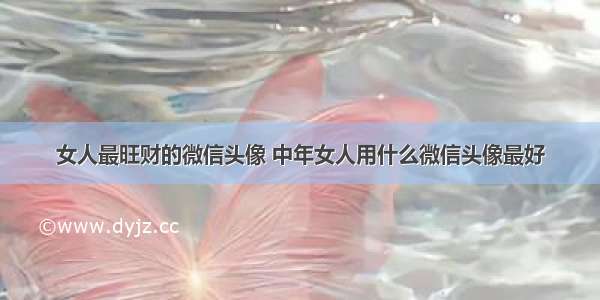 女人最旺财的微信头像 中年女人用什么微信头像最好