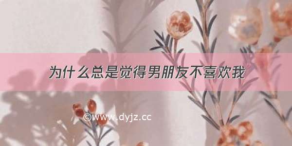 为什么总是觉得男朋友不喜欢我