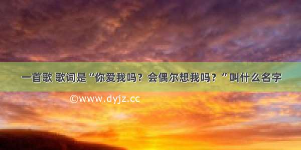 一首歌 歌词是“你爱我吗？会偶尔想我吗？”叫什么名字