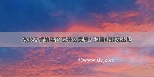 孜孜不懈的读音 是什么意思？词语解释及出处