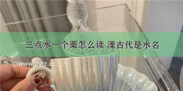 三点水一个栗怎么读 溧古代是水名