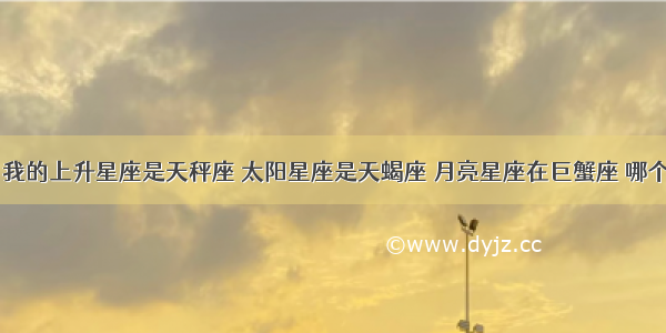 老师问下 我的上升星座是天秤座 太阳星座是天蝎座 月亮星座在巨蟹座 哪个星座对我