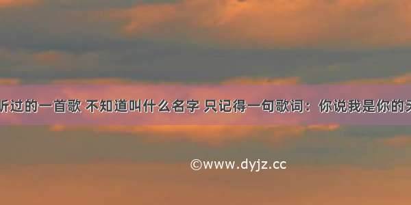 我听过的一首歌 不知道叫什么名字 只记得一句歌词：你说我是你的天使