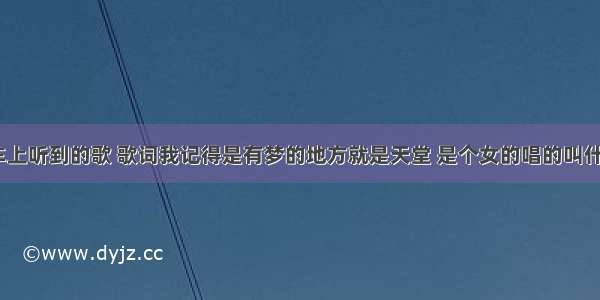 在出租车上听到的歌 歌词我记得是有梦的地方就是天堂 是个女的唱的叫什么名字？