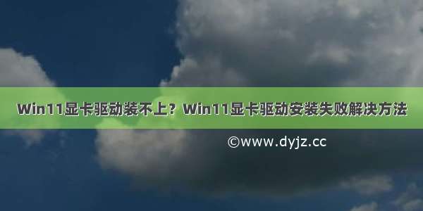 Win11显卡驱动装不上？Win11显卡驱动安装失败解决方法