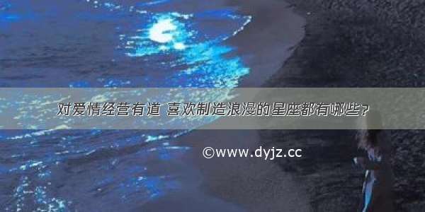 对爱情经营有道 喜欢制造浪漫的星座都有哪些？