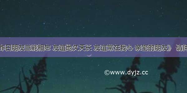 歌词：《昨日朋友岂能相忘 友谊地久天长 友谊常在我心 亲密的朋友》 请问这首歌的