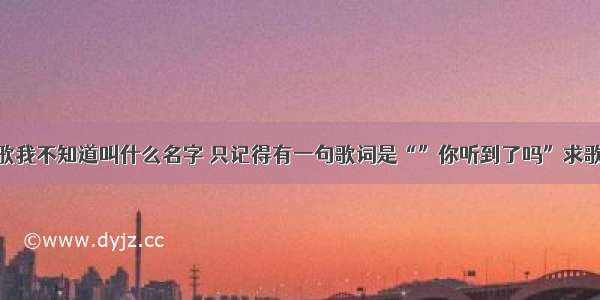 有一首歌我不知道叫什么名字 只记得有一句歌词是“”你听到了吗”求歌名……