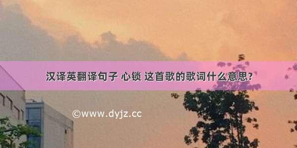 汉译英翻译句子 心锁 这首歌的歌词什么意思?