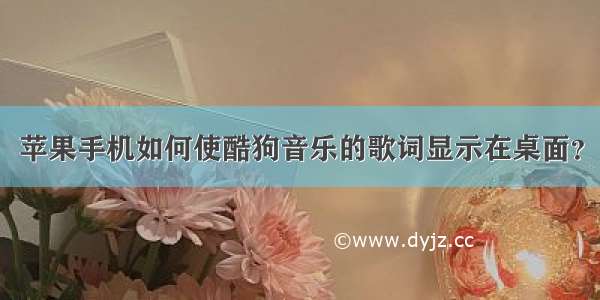 苹果手机如何使酷狗音乐的歌词显示在桌面？