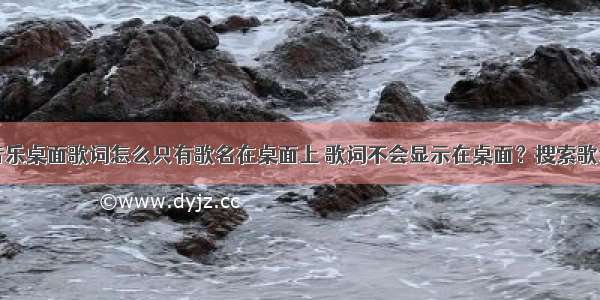 我点多米音乐桌面歌词怎么只有歌名在桌面上 歌词不会显示在桌面？搜索歌词也不管用