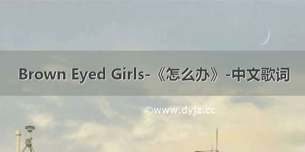 Brown Eyed Girls-《怎么办》-中文歌词