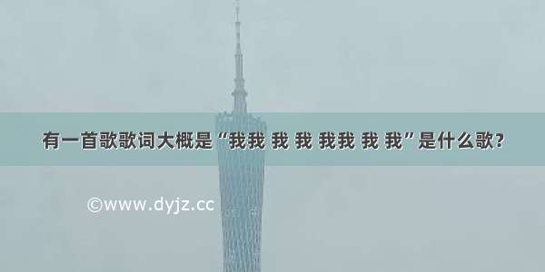 有一首歌歌词大概是“我我 我 我 我我 我 我”是什么歌？