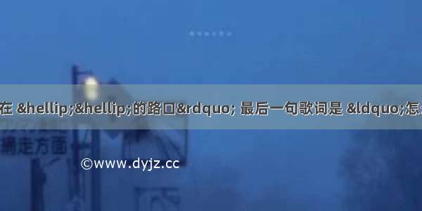 有一首歌 歌词是"我坐在 ……的路口” 最后一句歌词是 “怎么走”是女生唱的请问