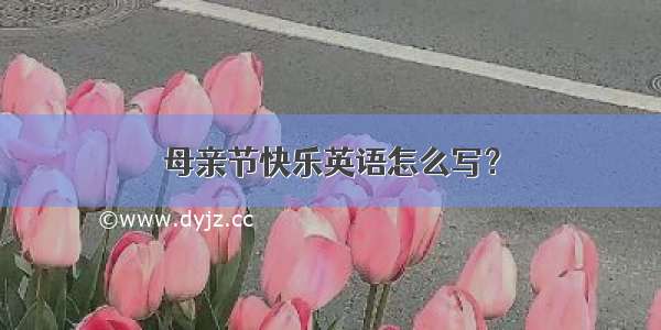 母亲节快乐英语怎么写？