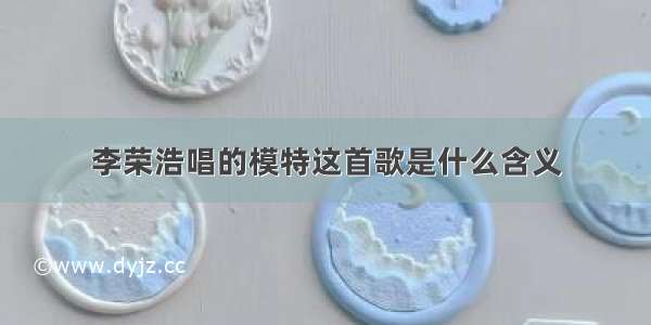 李荣浩唱的模特这首歌是什么含义