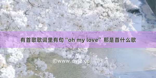 有首歌歌词里有句“oh my love” 那是首什么歌