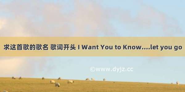 求这首歌的歌名 歌词开头 I Want You to Know....let you go