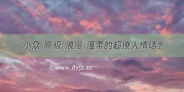 小众 高级 浪漫 温柔的超撩人情话？