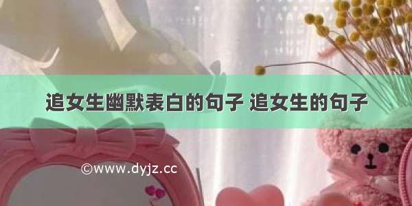 追女生幽默表白的句子 追女生的句子