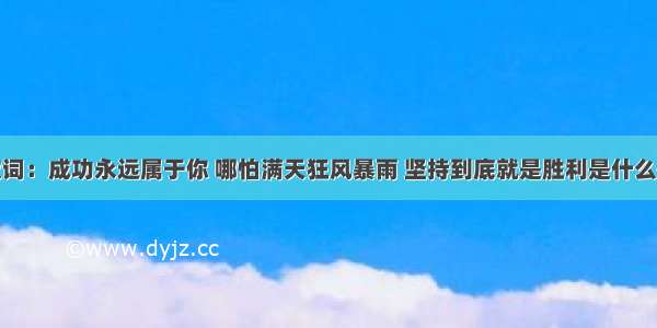 歌词：成功永远属于你 哪怕满天狂风暴雨 坚持到底就是胜利是什么歌