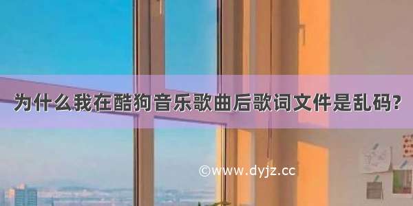 为什么我在酷狗音乐歌曲后歌词文件是乱码?