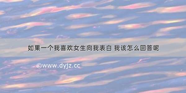 如果一个我喜欢女生向我表白 我该怎么回答呢