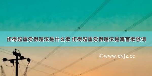 伤得越重爱得越浓是什么歌 伤得越重爱得越浓是哪首歌歌词