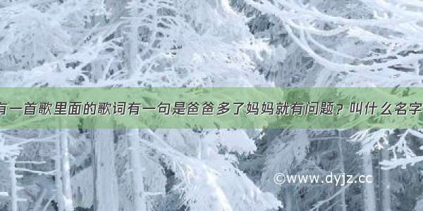 有一首歌里面的歌词有一句是爸爸多了妈妈就有问题？叫什么名字。