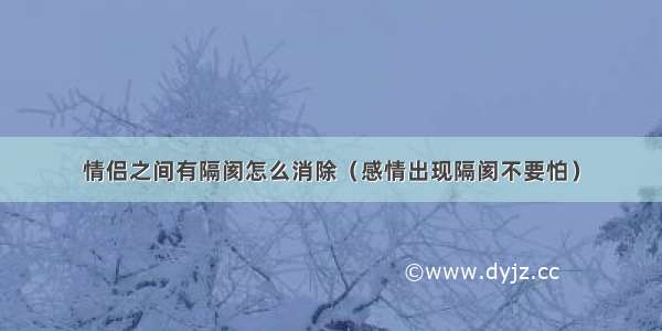 情侣之间有隔阂怎么消除（感情出现隔阂不要怕）