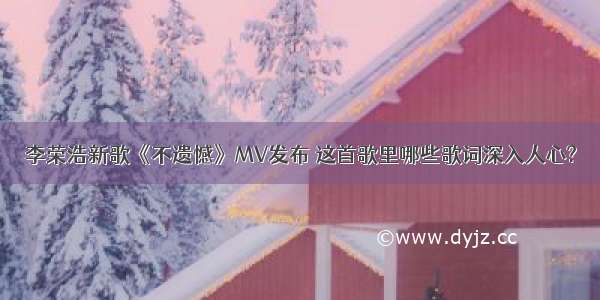 李荣浩新歌《不遗憾》MV发布 这首歌里哪些歌词深入人心?