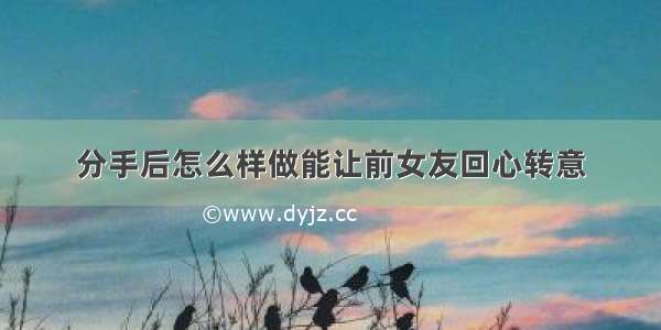 分手后怎么样做能让前女友回心转意