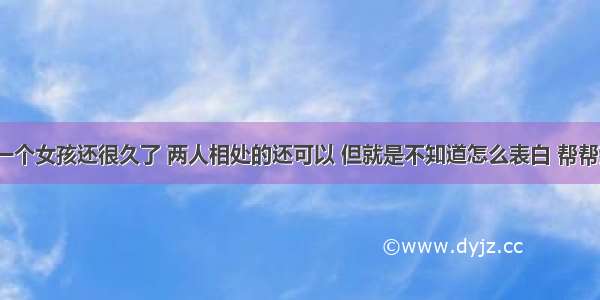 认识一个女孩还很久了 两人相处的还可以 但就是不知道怎么表白 帮帮我呗？