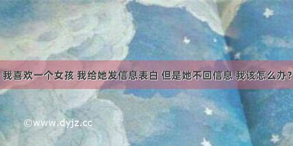 我喜欢一个女孩 我给她发信息表白 但是她不回信息 我该怎么办？