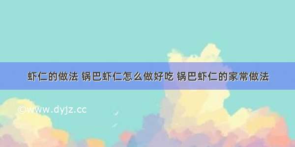 虾仁的做法 锅巴虾仁怎么做好吃 锅巴虾仁的家常做法