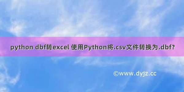 python dbf转excel 使用Python将.csv文件转换为.dbf？