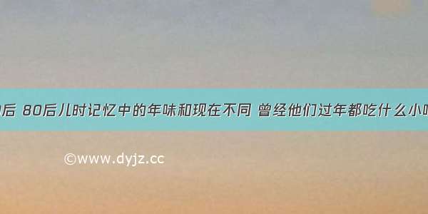 70后 80后儿时记忆中的年味和现在不同 曾经他们过年都吃什么小吃？