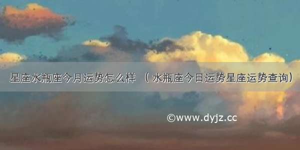 星座水瓶座今月运势怎么样 （ 水瓶座今日运势星座运势查询）